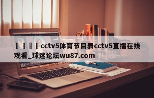 🍢cctv5体育节目表cctv5直播在线观看_球迷论坛wu87.com