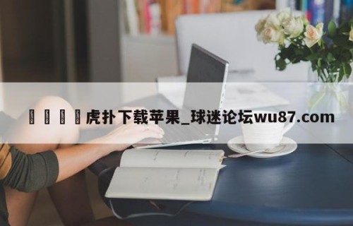🍢虎扑下载苹果_球迷论坛wu87.com
