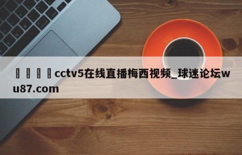 🍢cctv5在线直播梅西视频_球迷论坛wu87.com