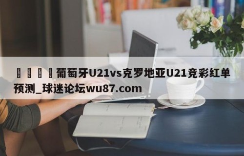 🍢葡萄牙U21vs克罗地亚U21竞彩红单预测_球迷论坛wu87.com