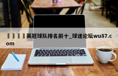 🍢英冠球队排名前十_球迷论坛wu87.com