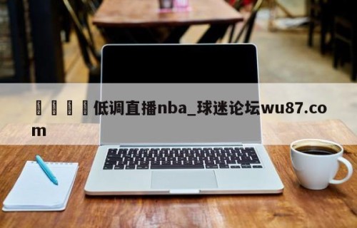 🍢低调直播nba_球迷论坛wu87.com