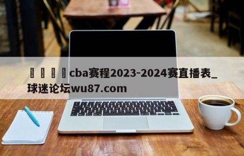 🍢cba赛程2023-2024赛直播表_球迷论坛wu87.com
