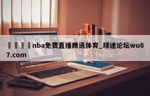 🍢nba免费直播腾讯体育_球迷论坛wu87.com