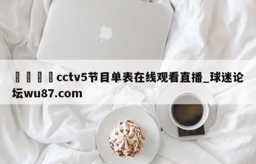 🍢cctv5节目单表在线观看直播_球迷论坛wu87.com
