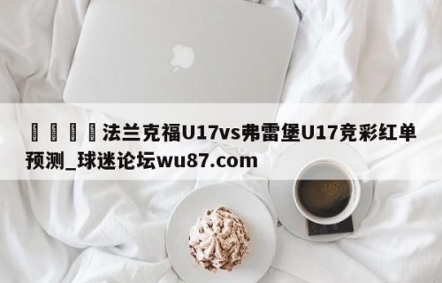 🍢法兰克福U17vs弗雷堡U17竞彩红单预测_球迷论坛wu87.com