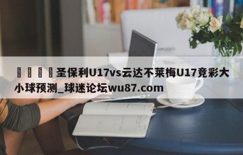 🍢圣保利U17vs云达不莱梅U17竞彩大小球预测_球迷论坛wu87.com