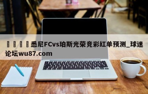 🍢悉尼FCvs珀斯光荣竞彩红单预测_球迷论坛wu87.com