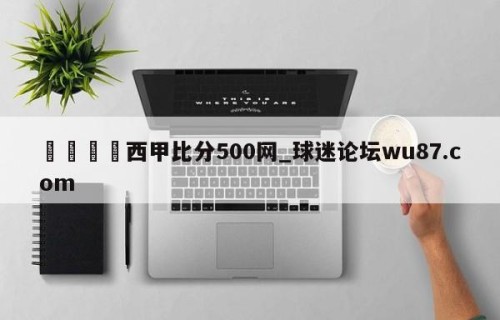 🍢西甲比分500网_球迷论坛wu87.com