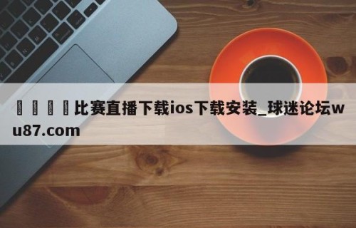 🍢比赛直播下载ios下载安装_球迷论坛wu87.com