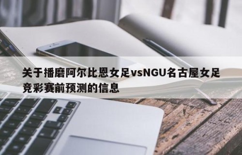 关于播磨阿尔比恩女足vsNGU名古屋女足竞彩赛前预测的信息