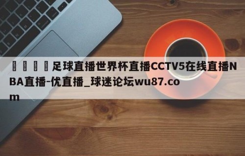 🍢足球直播世界杯直播CCTV5在线直播NBA直播-优直播_球迷论坛wu87.com