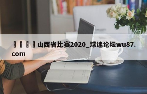 🍢山西省比赛2020_球迷论坛wu87.com