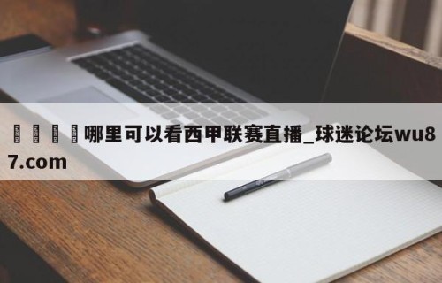 🍢哪里可以看西甲联赛直播_球迷论坛wu87.com