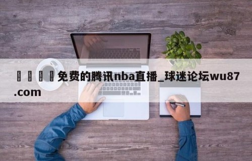 🍢免费的腾讯nba直播_球迷论坛wu87.com