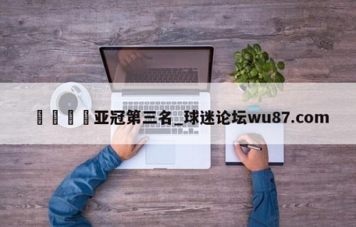 🍢亚冠第三名_球迷论坛wu87.com