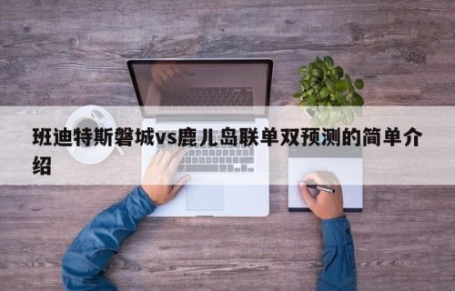 班迪特斯磐城vs鹿儿岛联单双预测的简单介绍