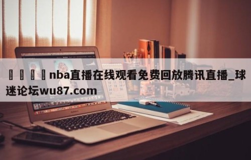 🍢nba直播在线观看免费回放腾讯直播_球迷论坛wu87.com