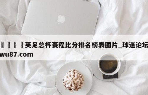 🍢英足总杯赛程比分排名榜表图片_球迷论坛wu87.com