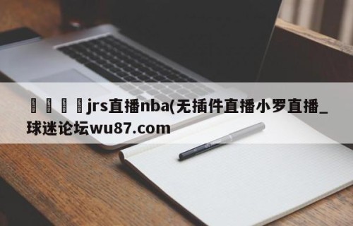 🍢jrs直播nba(无插件直播小罗直播_球迷论坛wu87.com