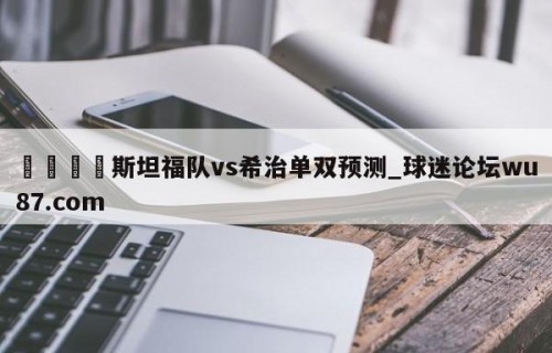 🍢斯坦福队vs希治单双预测_球迷论坛wu87.com