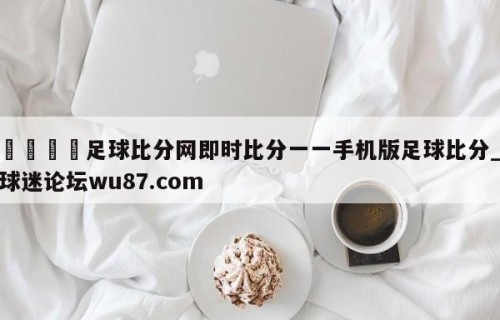🍢足球比分网即时比分一一手机版足球比分_球迷论坛wu87.com
