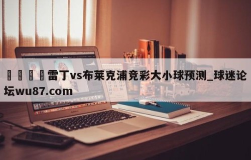 🍢雷丁vs布莱克浦竞彩大小球预测_球迷论坛wu87.com