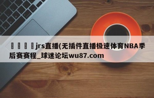 🍢jrs直播(无插件直播极速体育NBA季后赛赛程_球迷论坛wu87.com