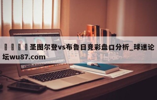 🍢圣图尔登vs布鲁日竞彩盘口分析_球迷论坛wu87.com