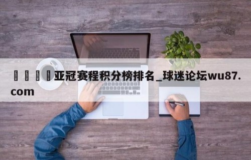 🍢亚冠赛程积分榜排名_球迷论坛wu87.com