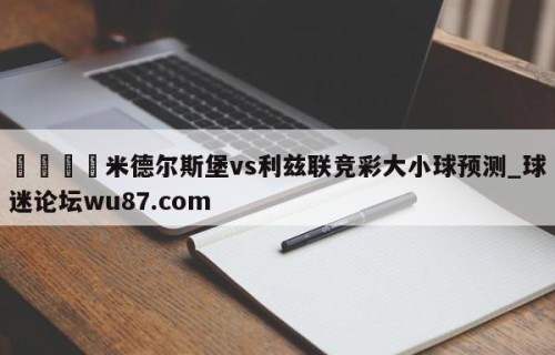 🍢米德尔斯堡vs利兹联竞彩大小球预测_球迷论坛wu87.com
