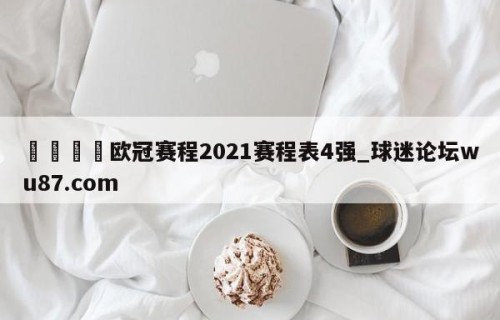 🍢欧冠赛程2021赛程表4强_球迷论坛wu87.com