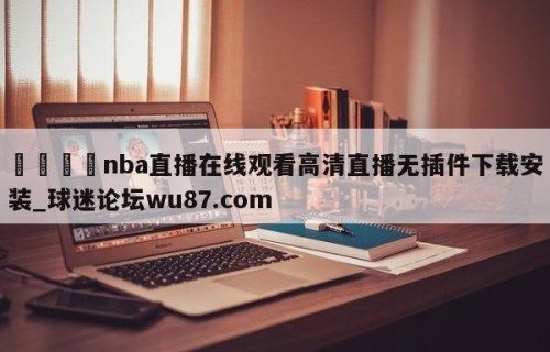 🍢nba直播在线观看高清直播无插件下载安装_球迷论坛wu87.com