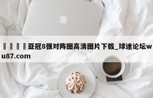 🍢亚冠8强对阵图高清图片下载_球迷论坛wu87.com