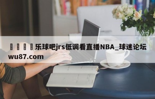 🍢乐球吧jrs低调看直播NBA_球迷论坛wu87.com