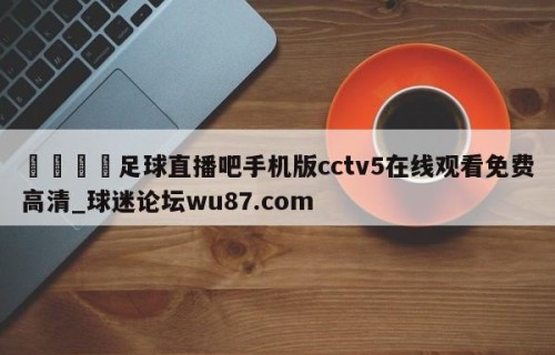 🍢足球直播吧手机版cctv5在线观看免费高清_球迷论坛wu87.com