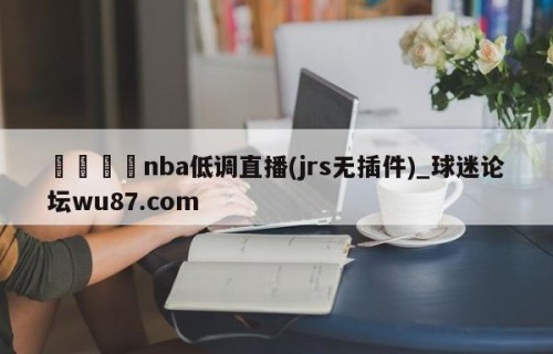 🍢nba低调直播(jrs无插件)_球迷论坛wu87.com