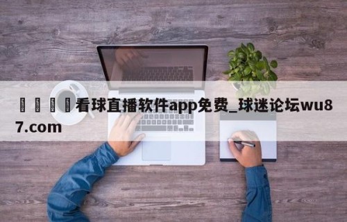 🍢看球直播软件app免费_球迷论坛wu87.com