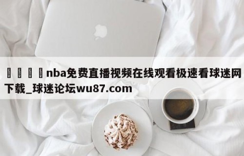 🍢nba免费直播视频在线观看极速看球迷网下载_球迷论坛wu87.com