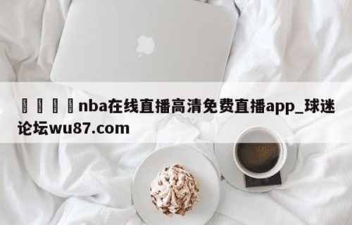 🍢nba在线直播高清免费直播app_球迷论坛wu87.com