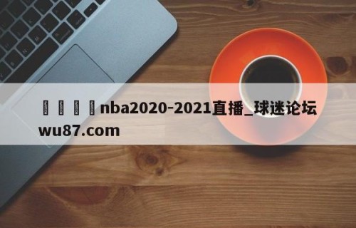 🍢nba2020-2021直播_球迷论坛wu87.com