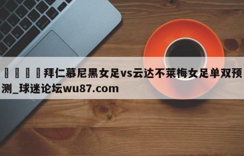 🍢拜仁慕尼黑女足vs云达不莱梅女足单双预测_球迷论坛wu87.com