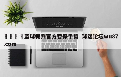 🍢篮球裁判官方暂停手势_球迷论坛wu87.com