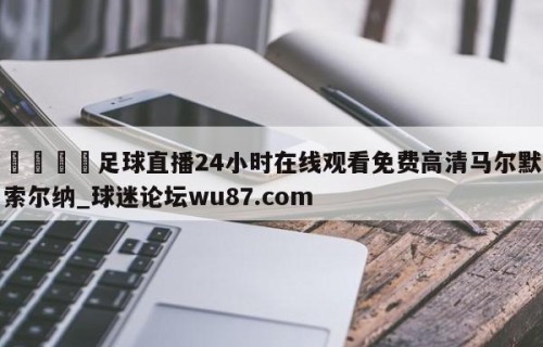 🍢足球直播24小时在线观看免费高清马尔默索尔纳_球迷论坛wu87.com