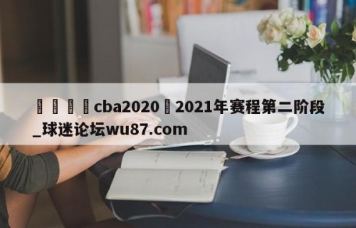 🍢cba2020–2021年赛程第二阶段_球迷论坛wu87.com