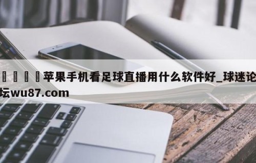 🍢苹果手机看足球直播用什么软件好_球迷论坛wu87.com