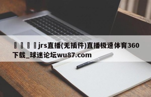 🍢jrs直播(无插件)直播极速体育360下载_球迷论坛wu87.com