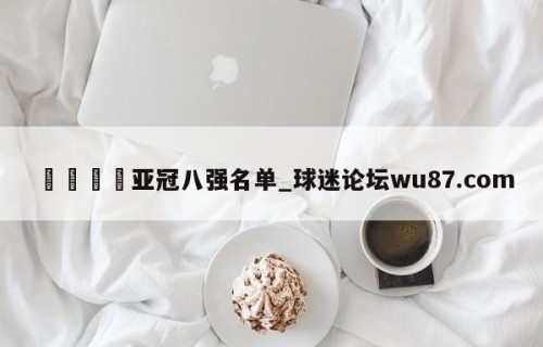 🍢亚冠八强名单_球迷论坛wu87.com