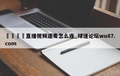 🍢直播视频连麦怎么连_球迷论坛wu87.com
