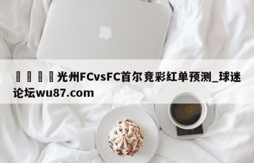 🍢光州FCvsFC首尔竞彩红单预测_球迷论坛wu87.com